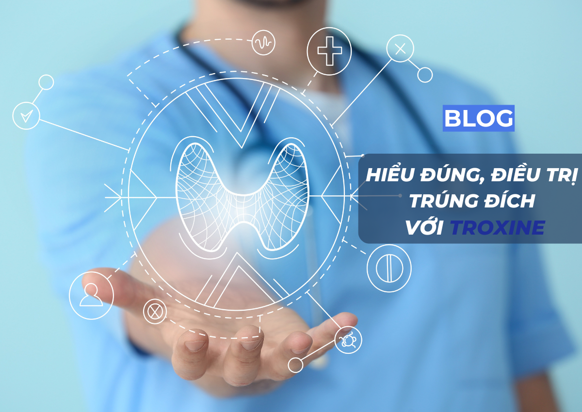 Hiểu đúng, điều trị trúng đích với Troxine